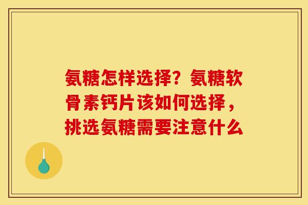 氨糖怎样选择？氨糖软骨素钙片该如何选择，挑选氨糖需要注意什么