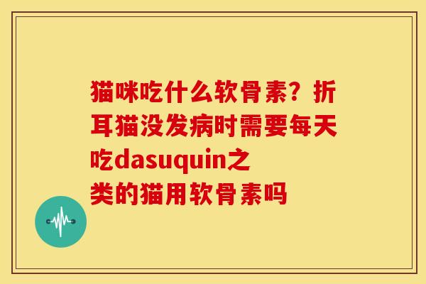 猫咪吃什么软骨素？折耳猫没发病时需要每天吃dasuquin之类的猫用软骨素吗