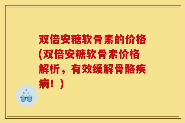 双倍安糖软骨素的价格(双倍安糖软骨素价格解析，有效缓解骨骼疾病！)