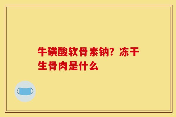 牛磺酸软骨素钠?冻干生骨肉是什么 牛磺酸软骨素钠?冻干生骨肉是什么