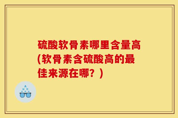 硫酸软骨素哪里含量高(软骨素含硫酸高的最佳来源在哪？)