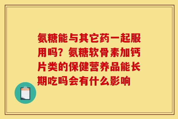 氨糖能与其它药一起服用吗？氨糖软骨素加钙片类的保健营养品能长期吃吗会有什么影响
