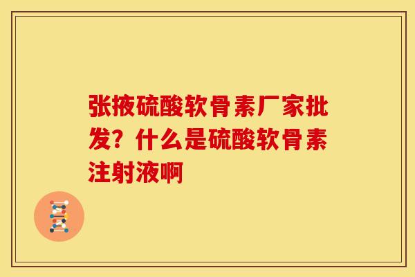 张掖硫酸软骨素厂家批发？什么是硫酸软骨素注射液啊