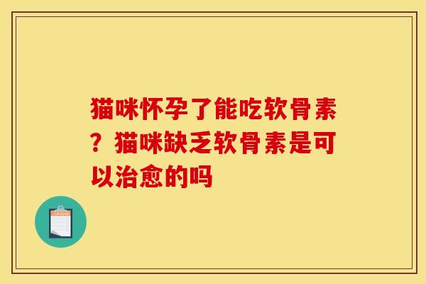 猫咪怀孕了能吃软骨素？猫咪缺乏软骨素是可以治愈的吗