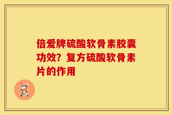 倍爱牌硫酸软骨素胶囊功效？复方硫酸软骨素片的作用