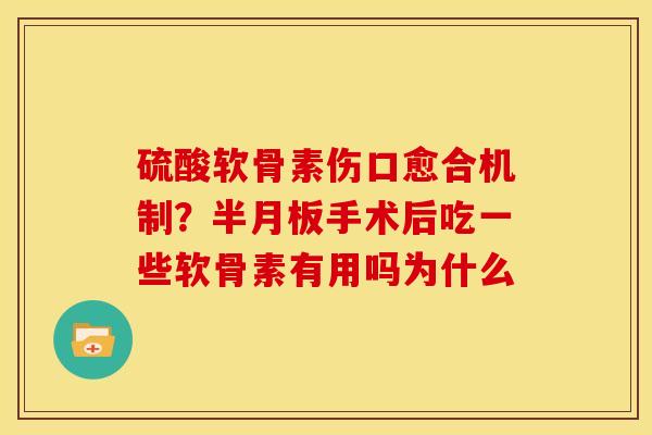 硫酸软骨素伤口愈合机制？半月板手术后吃一些软骨素有用吗为什么