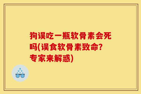狗误吃一瓶软骨素会死吗(误食软骨素致命？专家来解惑)