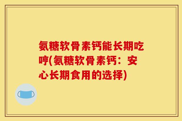 氨糖软骨素钙能长期吃哼(氨糖软骨素钙：安心长期食用的选择)
