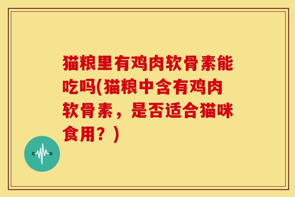 猫粮里有鸡肉软骨素能吃吗(猫粮中含有鸡肉软骨素,是否适合猫咪食用?) 猫粮里有鸡肉软骨素能吃吗(猫粮中含有鸡肉软骨素,是否适合猫咪食用?)