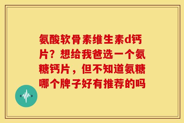 氨酸软骨素维生素d钙片?想给我爸选一个氨糖钙片,但不知道氨糖哪个牌子好有推荐的吗 氨酸软骨素维生素d钙片?想给我爸选一个氨糖钙片,但不知道氨糖哪个牌子好有推荐的吗