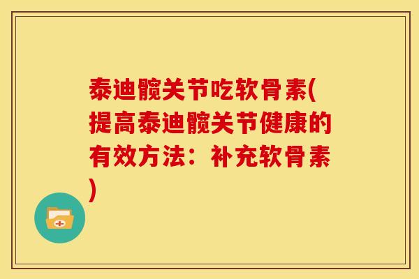 泰迪髋关节吃软骨素(提高泰迪髋关节健康的有效方法：补充软骨素)