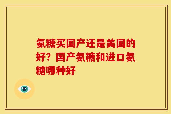 氨糖买国产还是美国的好？国产氨糖和进口氨糖哪种好
