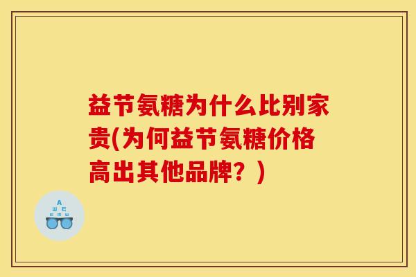 益节氨糖为什么比别家贵(为何益节氨糖价格高出其他品牌？)