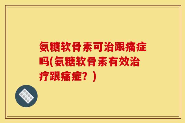 氨糖软骨素可治跟痛症吗(氨糖软骨素有效治疗跟痛症？)