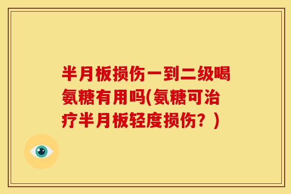 半月板损伤一到二级喝氨糖有用吗(氨糖可治疗半月板轻度损伤？)