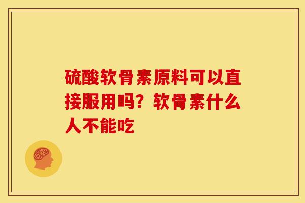 硫酸软骨素原料可以直接服用吗？软骨素什么人不能吃