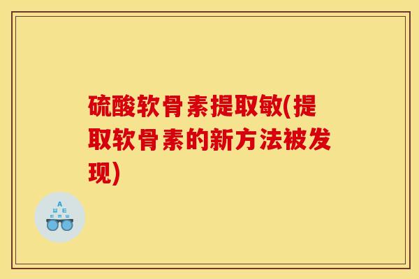 硫酸软骨素提取敏(提取软骨素的新方法被发现)
