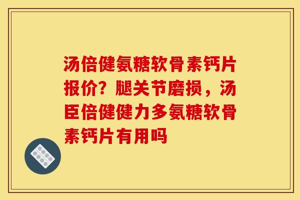 汤倍健氨糖软骨素钙片报价？腿关节磨损，汤臣倍健健力多氨糖软骨素钙片有用吗
