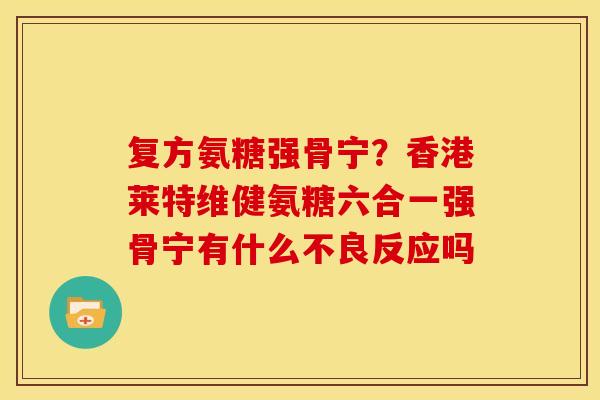 复方氨糖强骨宁？香港莱特维健氨糖六合一强骨宁有什么不良反应吗