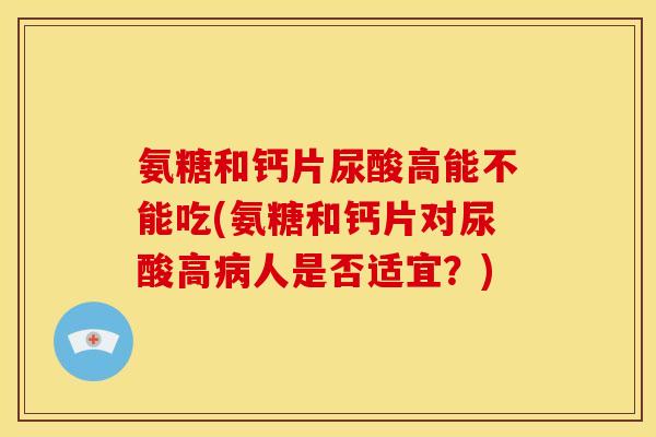 氨糖和钙片尿酸高能不能吃(氨糖和钙片对尿酸高病人是否适宜？)