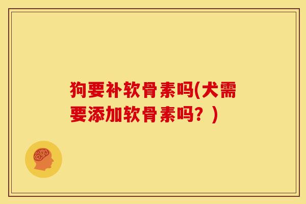狗要补软骨素吗(犬需要添加软骨素吗？)