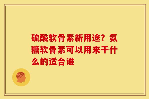 硫酸软骨素新用途？氨糖软骨素可以用来干什么的适合谁