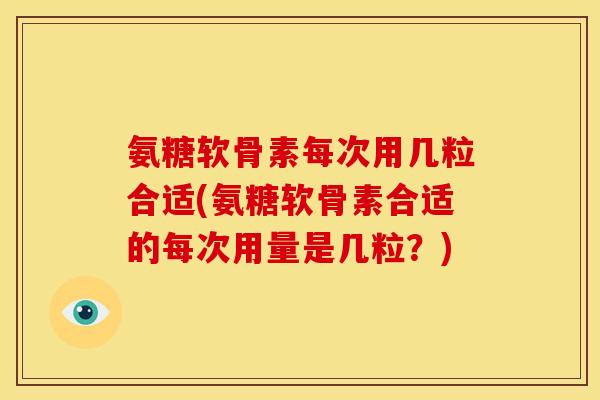 氨糖软骨素每次用几粒合适(氨糖软骨素合适的每次用量是几粒？)