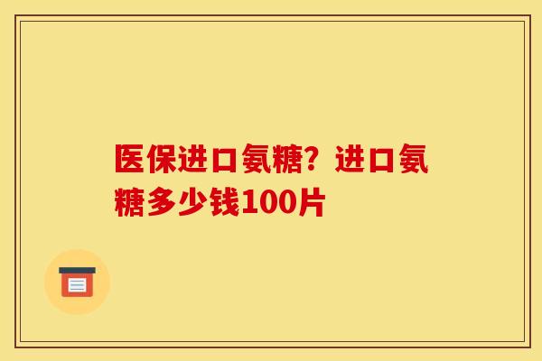 医保进口氨糖？进口氨糖多少钱100片
