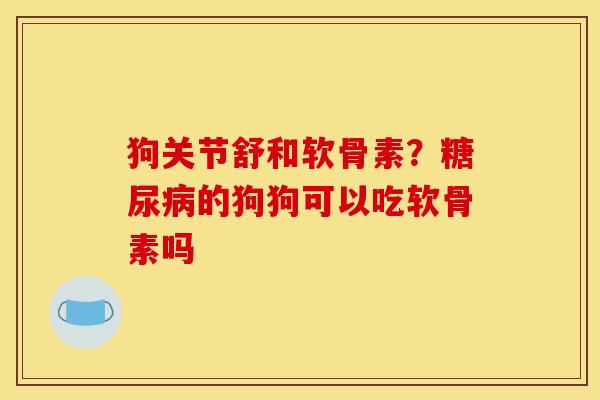 狗关节舒和软骨素？糖尿病的狗狗可以吃软骨素吗