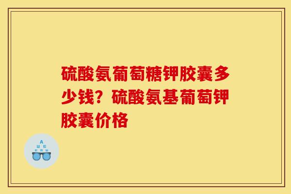 硫酸氨葡萄糖钾胶囊多少钱？硫酸氨基葡萄钾胶囊价格