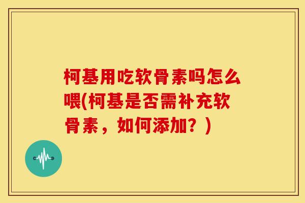 柯基用吃软骨素吗怎么喂(柯基是否需补充软骨素，如何添加？)
