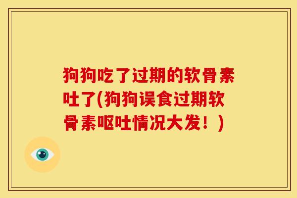 狗狗吃了过期的软骨素吐了(狗狗误食过期软骨素呕吐情况大发！)