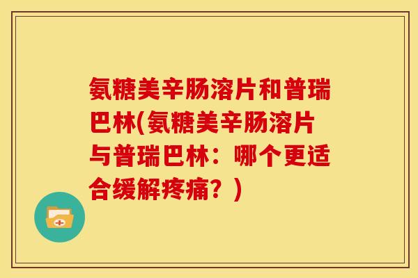 氨糖美辛肠溶片和普瑞巴林(氨糖美辛肠溶片与普瑞巴林：哪个更适合缓解疼痛？)