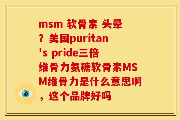 msm 软骨素 头晕？美国puritan's pride三倍维骨力氨糖软骨素MSM维骨力是什么意思啊，这个品牌好吗