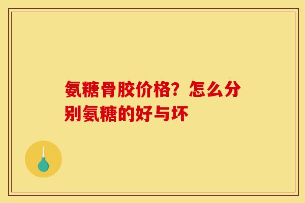 氨糖骨胶价格？怎么分别氨糖的好与坏