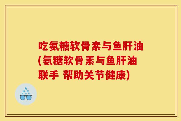 吃氨糖软骨素与鱼肝油(氨糖软骨素与鱼肝油联手 帮助关节健康)