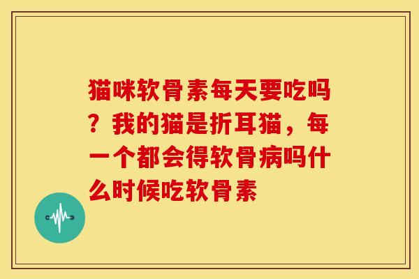 猫咪软骨素每天要吃吗?我的猫是折耳猫,每一个都会得软骨吗什么时候吃软骨素 猫咪软骨素每天要吃吗?我的猫是折耳猫,每一个都会得软骨吗什么时候吃软骨素