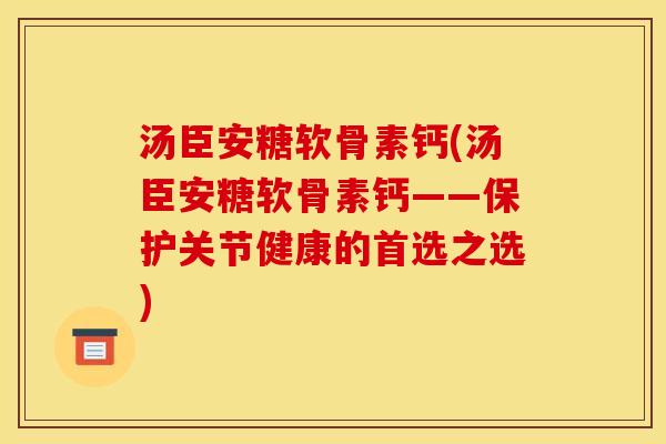 汤臣安糖软骨素钙(汤臣安糖软骨素钙——保护关节健康的首选之选)
