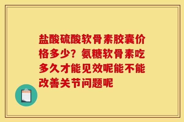 盐酸硫酸软骨素胶囊价格多少？氨糖软骨素吃多久才能见效呢能不能改善关节问题呢
