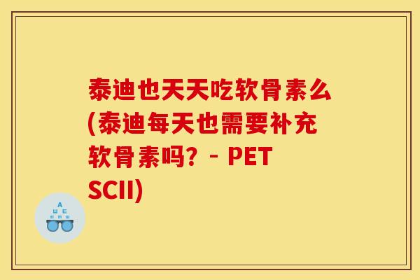 泰迪也天天吃软骨素么(泰迪每天也需要补充软骨素吗？- PETSCII)