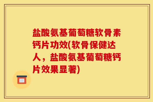 盐酸氨基葡萄糖软骨素钙片功效(软骨保健达人,盐酸氨基葡萄糖钙片效果显著) 盐酸氨基葡萄糖软骨素钙片功效(软骨保健达人,盐酸氨基葡萄糖钙片效果显著)