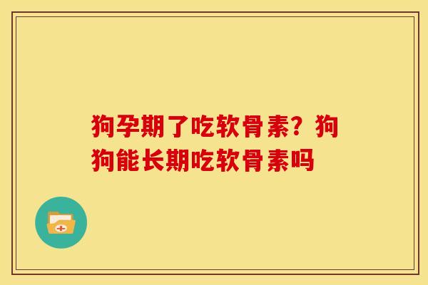 狗孕期了吃软骨素？狗狗能长期吃软骨素吗