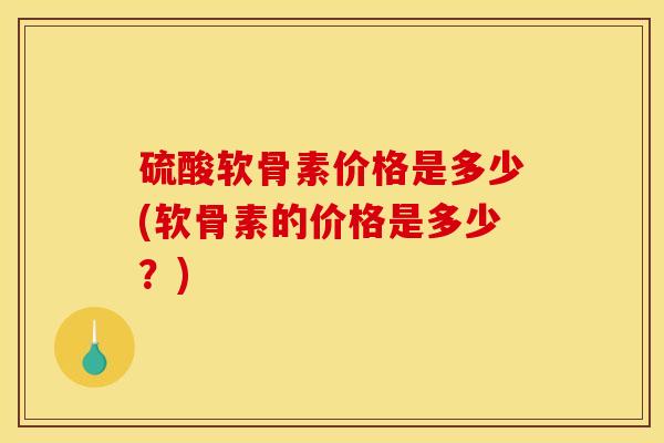 硫酸软骨素价格是多少(软骨素的价格是多少?) 硫酸软骨素价格是多少(软骨素的价格是多少?)