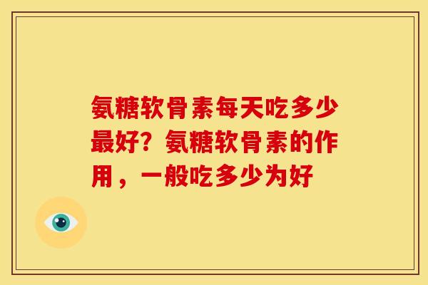 氨糖软骨素每天吃多少最好？氨糖软骨素的作用，一般吃多少为好