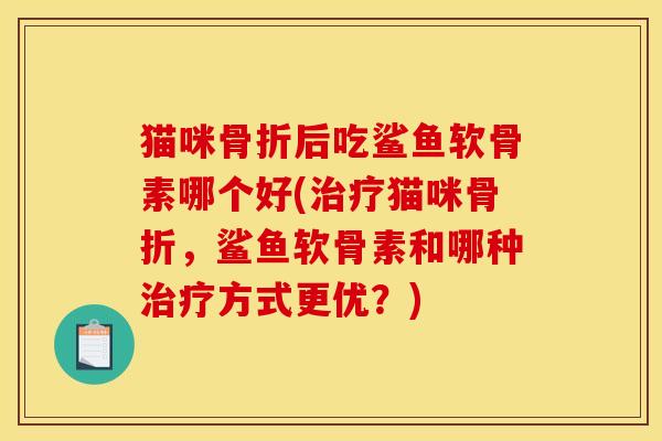 猫咪骨折后吃鲨鱼软骨素哪个好(治疗猫咪骨折，鲨鱼软骨素和哪种治疗方式更优？)