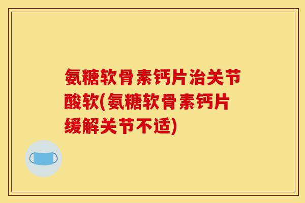 氨糖软骨素钙片关节酸软(氨糖软骨素钙片缓解关节不适) 氨糖软骨素钙片关节酸软(氨糖软骨素钙片缓解关节不适)