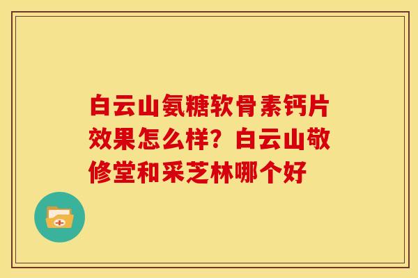 白云山氨糖软骨素钙片效果怎么样？白云山敬修堂和采芝林哪个好