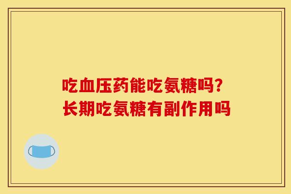吃血压药能吃氨糖吗？长期吃氨糖有副作用吗