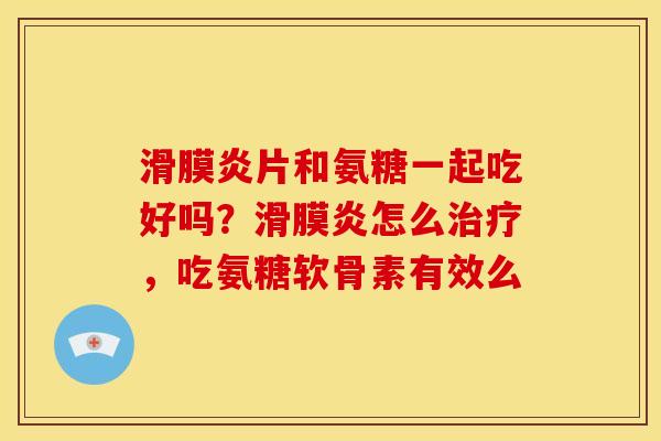 滑膜炎片和氨糖一起吃好吗？滑膜炎怎么治疗，吃氨糖软骨素有效么