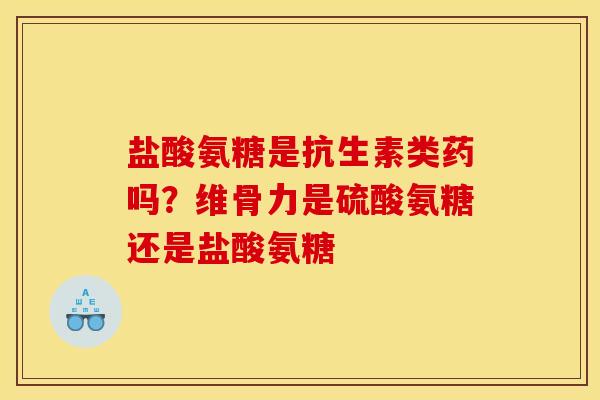 盐酸氨糖是抗生素类药吗？维骨力是硫酸氨糖还是盐酸氨糖